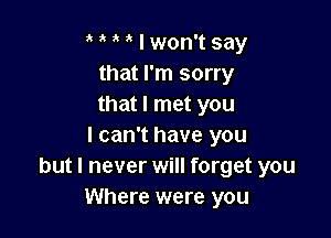 t t t t I won't say
that I'm sorry
that I met you

I can't have you
but I never will forget you
Where were you