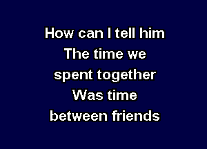 How can I tell him
The time we

spent together
Was time
between friends