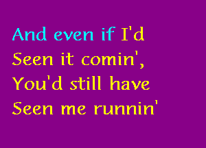 And even if I'd
Seen it comin',

You'd still have
Seen me runnin'