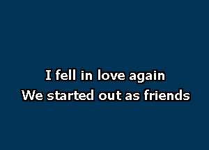 I fell in love again
We started out as friends