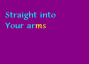 Straight into
Your arms