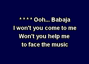 Ooh... Babaja
I won't you come to me

Won't you help me
to face the music