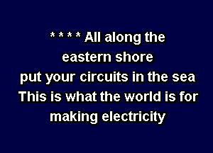 i i i i All along the
eastern shore

put your circuits in the sea
This is what the world is for
making electricity