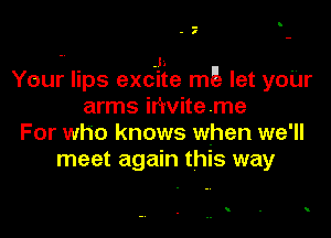-
- I

-V J1
Your lips excite m5 let yoUr
arms Mviteme

For who knows when we'll
meet again this way