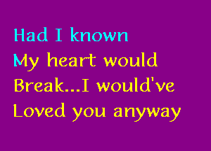 Had I known
My heart would

Break...I would've
Loved you anyway