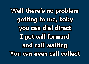 Well there's no problem
getting to me, baby
you can dial direct

I got call forward
and call waiting

You can even call collect l