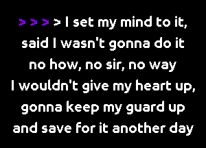 o o o o I set my mind to it,
said I wasn't gonna do it
no how, no sir, no way
I wouldn't give my heart up,
gonna keep my guard up
and save for it another day