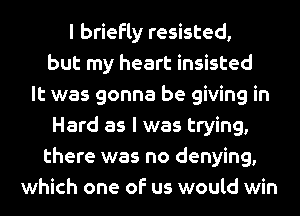 I briefly resisted,
but my heart insisted
It was gonna be giving in
Hard as l was trying,
there was no denying,
which one of us would win