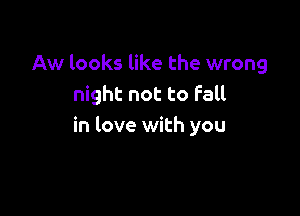 Aw looks like the wrong
night not to fall

in love with you