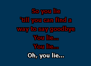 Oh, you lie...