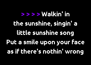 a- a- a- a- Walkin' in
the sunshine, singin' a
little sunshine song
Put a smile upon your Face
as if there's nothin' wrong