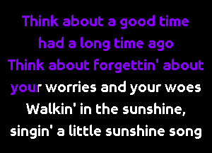 Think about a good time
had a long time ago
Think about forgettin' about
your worries and your woes
Walkin' in the sunshine,
singin' a little sunshine song