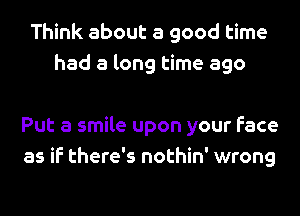 Think about a good time
had a long time ago

Put a smile upon your face
as if there's nothin' wrong