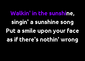 Walkin' in the sunshine,
singin' a sunshine song
Put a smile upon your Face
as if there's nothin' wrong
