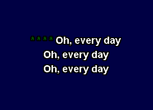 on, every day

Oh, every day
on, every day