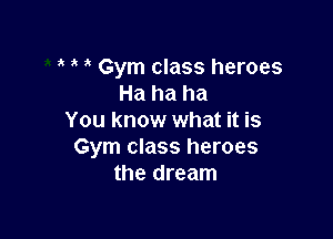 Gym class heroes
Ha ha ha

You know what it is
Gym class heroes
the dream