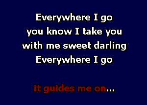 Everywhere I go
you know I take you
with me sweet darling

Everywhere I go