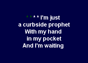 t I'm just
a curbside prophet

With my hand
in my pocket
And I'm waiting