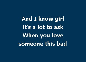 And I know girl
it's a lot to ask

When you love
someone this bad