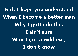 Girl, I hope you understand
When I become a better man
Why I gotta do this
I ain't sure
Why I gotta wild out,

I don't know