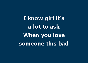 I know girl it's

a lot to ask
When you love
someone this bad