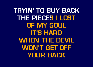 TRYIN' TO BUY BACK
THE PIECES I LOST
OF MY SOUL
IT'S HARD
WHEN THE DEVIL
WONT GET OFF
YOUR BACK