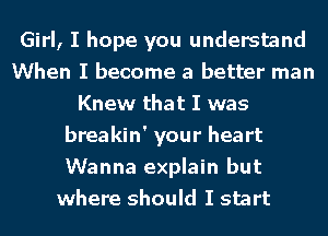 Girl, I hope you understand
When I become a better man
Knew that I was
breakin' your heart
Wanna explain but
where should I start