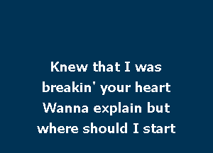 Knew that I was

breakin' your heart

Wanna explain but
where should I start