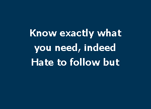 Know exactly what

you need, indeed
Hate to follow but