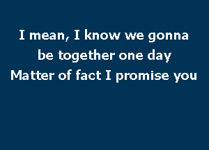 I mean, I know we gonna
be together one day

Matter of fact I promise you