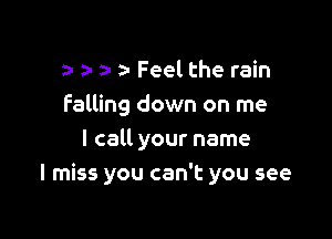 a- Feel the rain
falling down on me

I call your name
I miss you can't you see