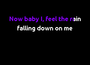 Now baby I, Feel the rain
falling down on me