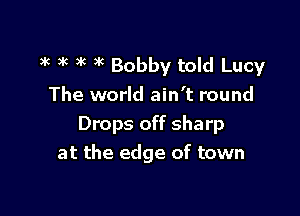 3k 3k )'c 3k Bobby told Lucy
The world ain't round

Drops off sharp
at the edge of town