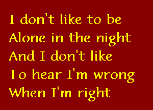 I don't like to be
Alone in the night
And I don't like
To hear I'm wrong
When I'm right