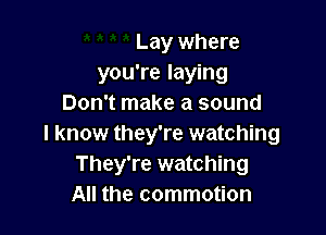 Lay where
you're laying
Don't make a sound

I know they're watching
They're watching
All the commotion