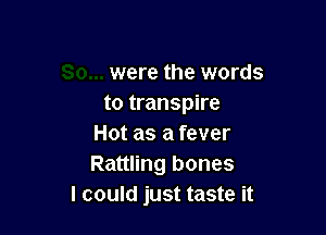 were the words
to transpire

Hot as a fever
Rattling bones
I could just taste it