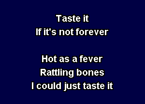 Taste it
If it's not forever

Hot as a fever
Rattling bones
I could just taste it