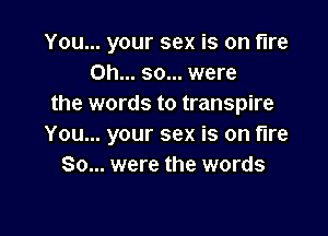 You... your sex is on tire
Oh... so... were
the words to transpire

You... your sex is on fire
80... were the words