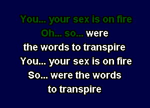 were
the words to transpire

You... your sex is on fire
80... were the words
to transpire