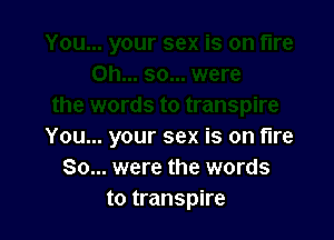 You... your sex is on fire
80... were the words
to transpire