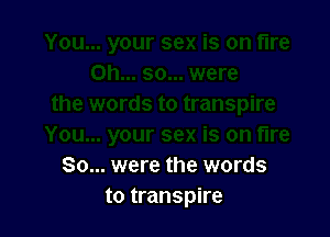 So... were the words
to transpire