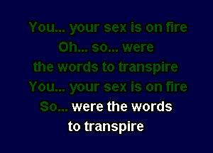 were the words
to transpire