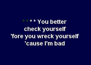 You better
check yourself

'fore you wreck yourself
'cause I'm bad