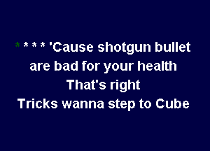 ? ? 'Cause shotgun bullet
are bad for your health

That's right
Tricks wanna step to Cube