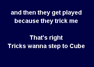 and then they get played
because they trick me

That's right
Tricks wanna step to Cube