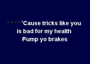 'Cause tricks like you
is bad for my health

Pump yo brakes