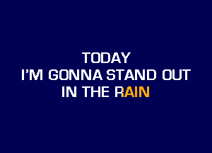 TODAY
I'M GONNA STAND OUT

IN THE RAIN