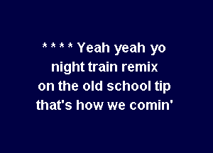 Yeah yeah yo
night train remix

on the old school tip
that's how we comin'