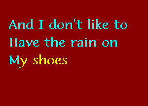 And I don't like to
Have the rain on

My shoes