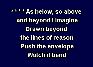 As below, so above
and beyond I imagine
Drawn beyond

the lines of reason
Push the envelope
Watch it bend